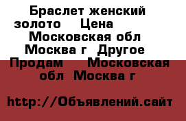 Браслет женский .золото. › Цена ­ 60 000 - Московская обл., Москва г. Другое » Продам   . Московская обл.,Москва г.